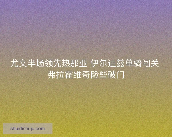 尤文半场领先热那亚 伊尔迪兹单骑闯关 弗拉霍维奇险些破门